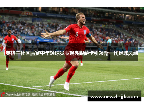 英格兰社区盾赛中年轻球员表现亮眼萨卡引领新一代足球风潮