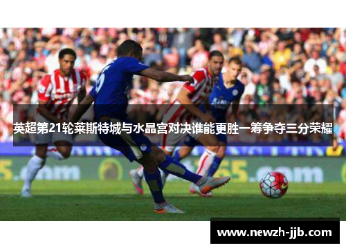 英超第21轮莱斯特城与水晶宫对决谁能更胜一筹争夺三分荣耀