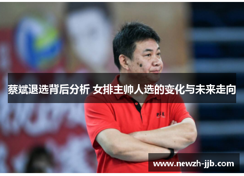 蔡斌退选背后分析 女排主帅人选的变化与未来走向