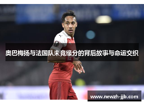 奥巴梅扬与法国队未竟缘分的背后故事与命运交织