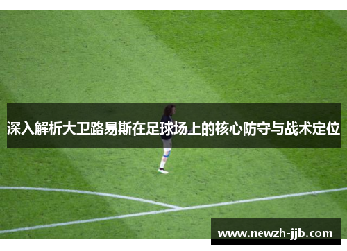 深入解析大卫路易斯在足球场上的核心防守与战术定位