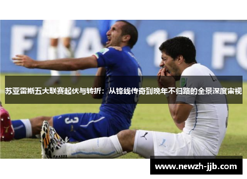 苏亚雷斯五大联赛起伏与转折：从锋线传奇到晚年不归路的全景深度审视