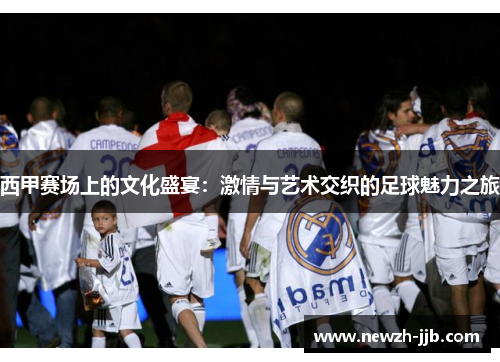 西甲赛场上的文化盛宴：激情与艺术交织的足球魅力之旅