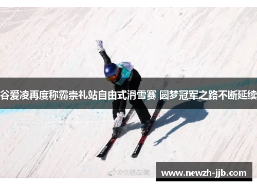 谷爱凌再度称霸崇礼站自由式滑雪赛 圆梦冠军之路不断延续