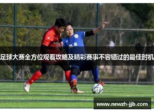 足球大赛全方位观看攻略及精彩赛事不容错过的最佳时机