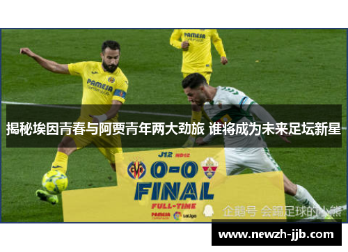 揭秘埃因青春与阿贾青年两大劲旅 谁将成为未来足坛新星
