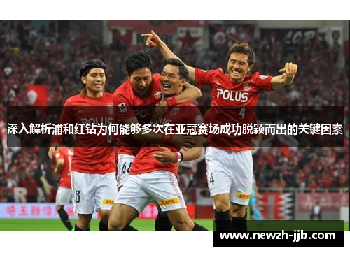 深入解析浦和红钻为何能够多次在亚冠赛场成功脱颖而出的关键因素