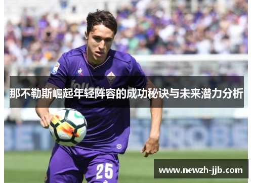 那不勒斯崛起年轻阵容的成功秘诀与未来潜力分析 那不勒斯崛起年轻阵容的成功秘诀与未来潜力分析