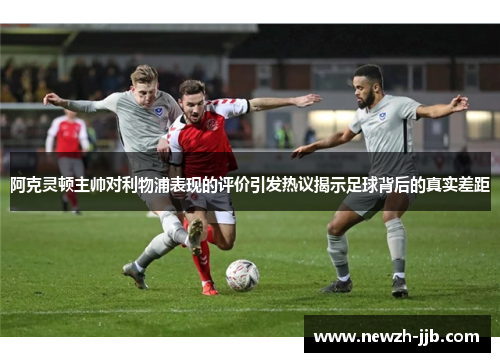 阿克灵顿主帅对利物浦表现的评价引发热议揭示足球背后的真实差距