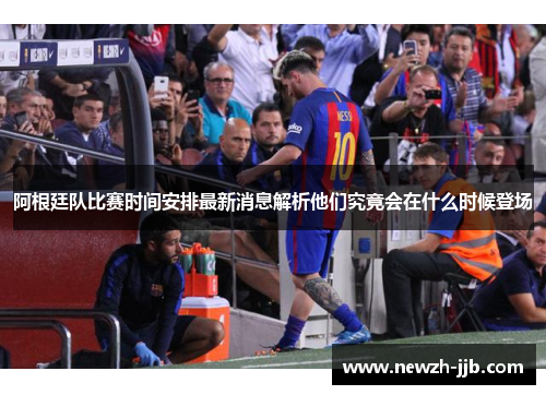 阿根廷队比赛时间安排最新消息解析他们究竟会在什么时候登场