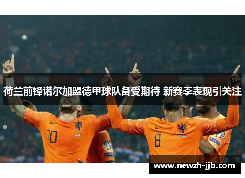 荷兰前锋诺尔加盟德甲球队备受期待 新赛季表现引关注 荷兰前锋诺尔加盟德甲球队备受期待 新赛季表现引关注