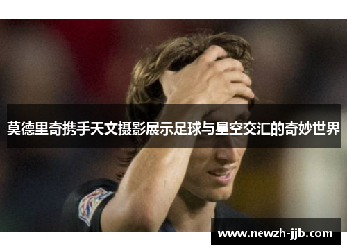 莫德里奇携手天文摄影展示足球与星空交汇的奇妙世界
