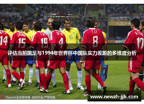 评估当前国足与1994年世界杯中国队实力差距的多维度分析 评估当前国足与1994年世界杯中国队实力差距的多维度分析