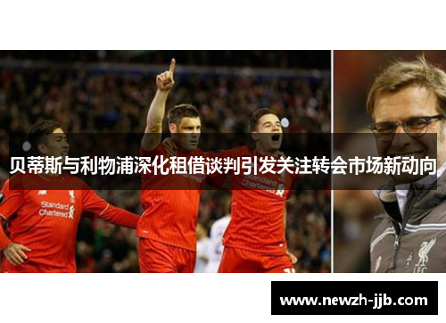 贝蒂斯与利物浦深化租借谈判引发关注转会市场新动向