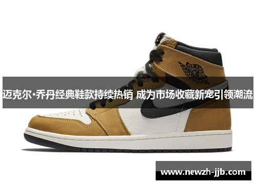 迈克尔·乔丹经典鞋款持续热销 成为市场收藏新宠引领潮流