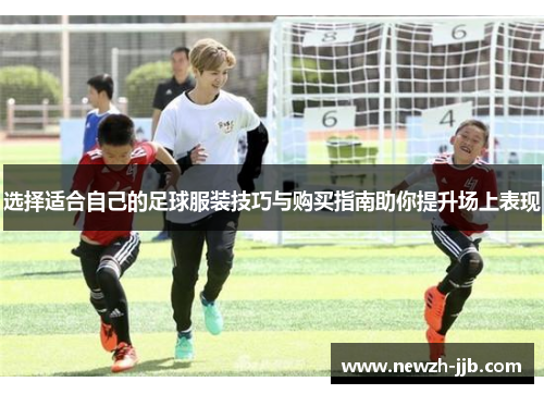 选择适合自己的足球服装技巧与购买指南助你提升场上表现 选择适合自己的足球服装技巧与购买指南助你提升场上表现