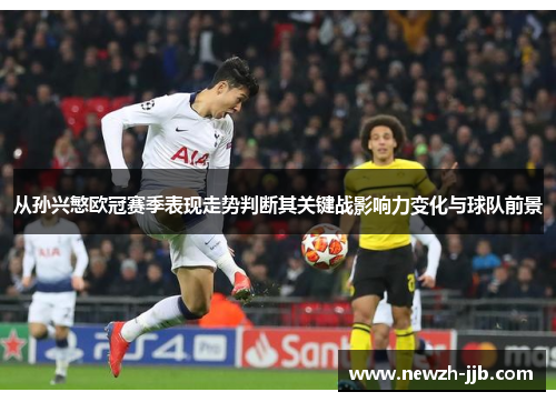 从孙兴慜欧冠赛季表现走势判断其关键战影响力变化与球队前景 从孙兴慜欧冠赛季表现走势判断其关键战影响力变化与球队前景