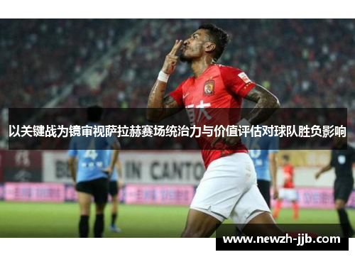 以关键战为镜审视萨拉赫赛场统治力与价值评估对球队胜负影响