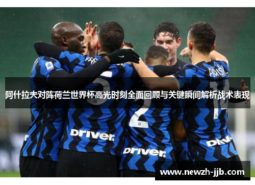 阿什拉夫对阵荷兰世界杯高光时刻全面回顾与关键瞬间解析战术表现