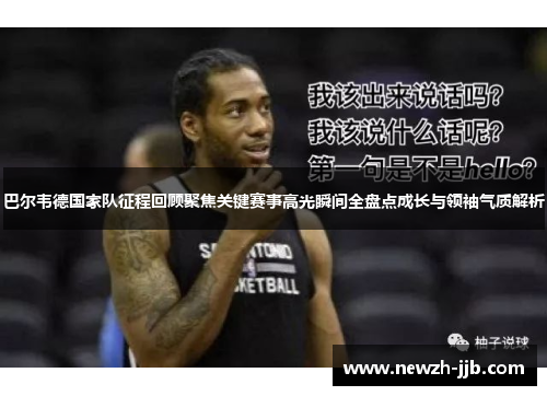 巴尔韦德国家队征程回顾聚焦关键赛事高光瞬间全盘点成长与领袖气质解析