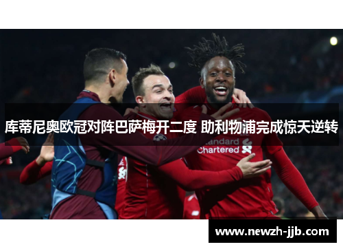 库蒂尼奥欧冠对阵巴萨梅开二度 助利物浦完成惊天逆转