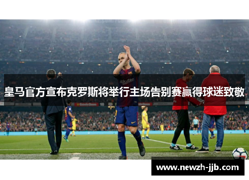 皇马官方宣布克罗斯将举行主场告别赛赢得球迷致敬