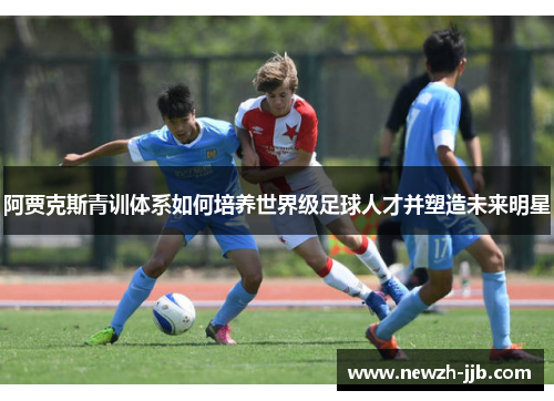 阿贾克斯青训体系如何培养世界级足球人才并塑造未来明星