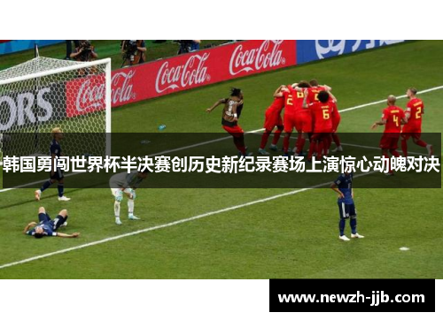 韩国勇闯世界杯半决赛创历史新纪录赛场上演惊心动魄对决 韩国勇闯世界杯半决赛创历史新纪录赛场上演惊心动魄对决