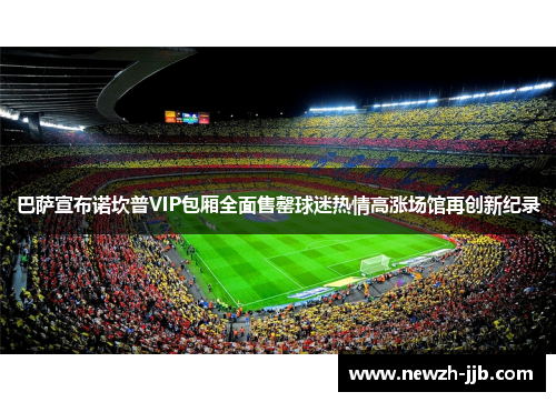 巴萨宣布诺坎普VIP包厢全面售罄球迷热情高涨场馆再创新纪录